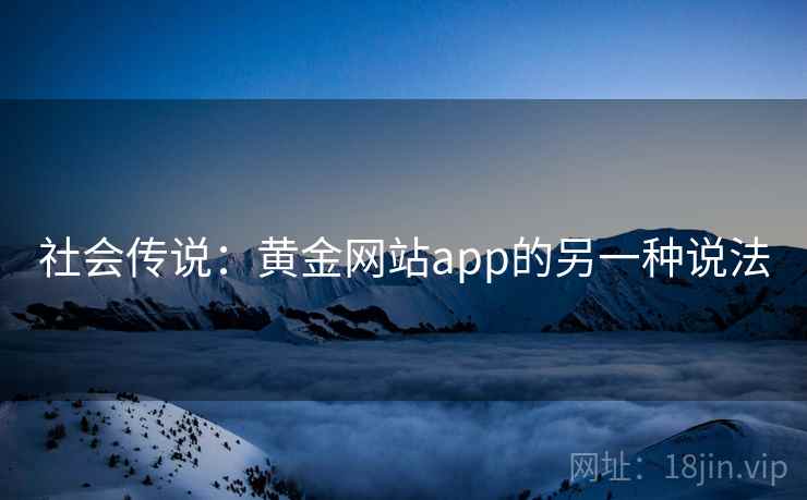 社会传说：黄金网站app的另一种说法