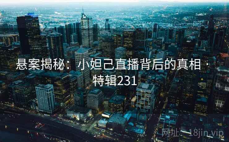 悬案揭秘：小妲己直播背后的真相 · 特辑231