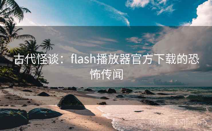 古代怪谈：flash播放器官方下载的恐怖传闻