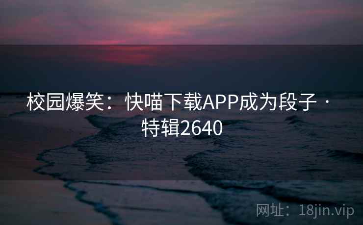 校园爆笑：快喵下载APP成为段子 · 特辑2640
