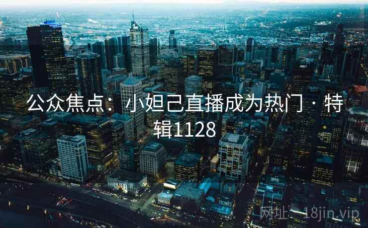 公众焦点：小妲己直播成为热门 · 特辑1128