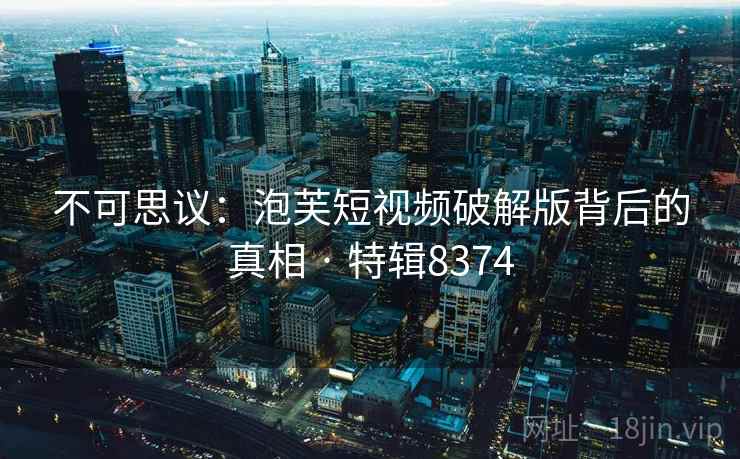 不可思议：泡芙短视频破解版背后的真相 · 特辑8374