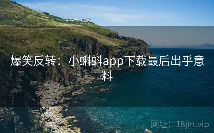 爆笑反转:小蝌蚪app下载最后出乎意料 爆笑反转:小蝌蚪app下载最后出乎意料