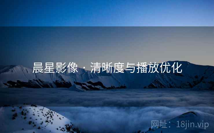 晨星影像 · 清晰度与播放优化