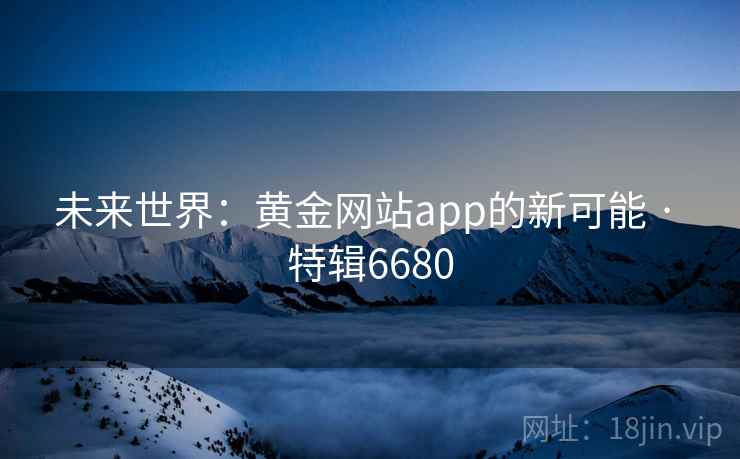 未来世界：黄金网站app的新可能 · 特辑6680