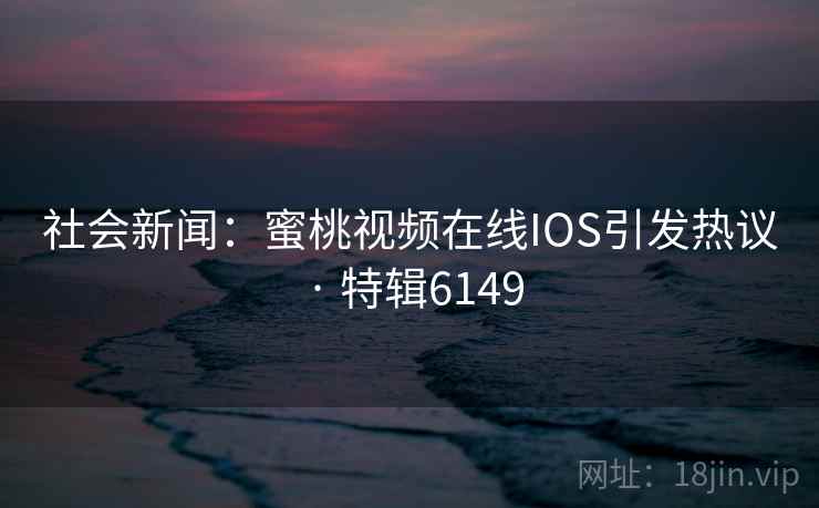 社会新闻：蜜桃视频在线IOS引发热议 · 特辑6149
