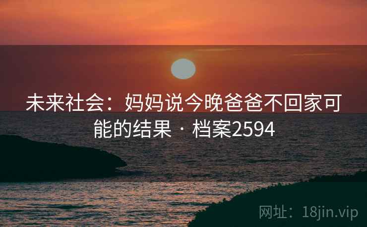 未来社会：妈妈说今晚爸爸不回家可能的结果 · 档案2594