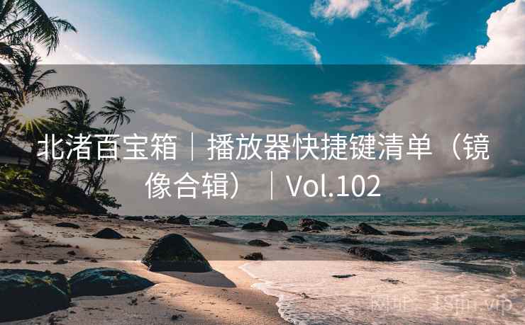 北渚百宝箱|播放器快捷键清单(镜像合辑)|Vol.102 北渚百宝箱|播放器快捷键清单(镜像合辑)|Vol.102