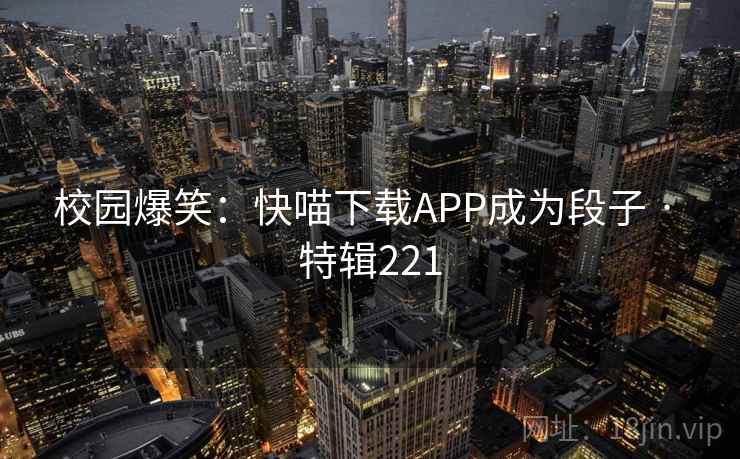 校园爆笑:快喵下载APP成为段子 · 特辑221 校园爆笑:快喵下载APP成为段子 · 特辑221