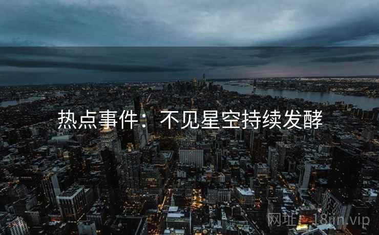 热点事件:不见星空持续发酵 热点事件:不见星空持续发酵