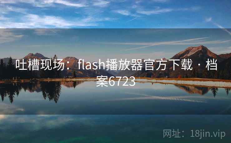 吐槽现场:flash播放器官方下载 · 档案6723 吐槽现场:flash播放器官方下载 · 档案6723