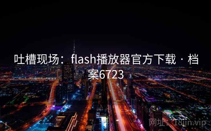 吐槽现场:flash播放器官方下载 · 档案6723 吐槽现场:flash播放器官方下载 · 档案6723