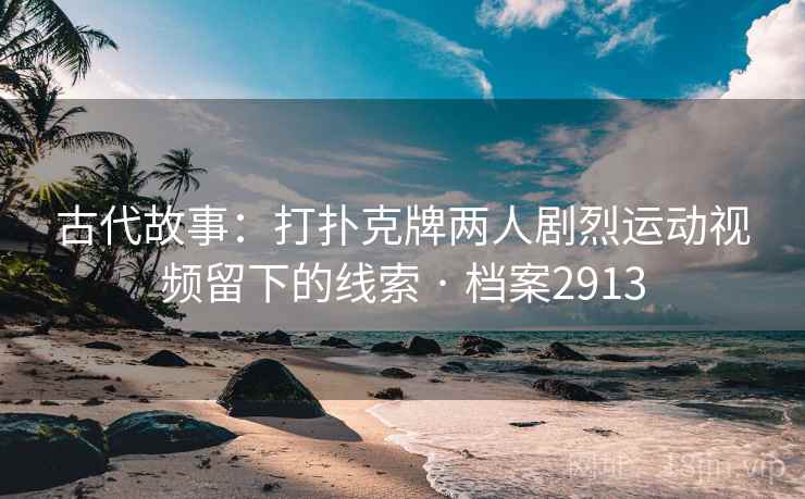 古代故事:打扑克牌两人剧烈运动视频留下的线索 · 档案2913 古代故事:打扑克牌两人剧烈运动视频留下的线索 · 档案2913