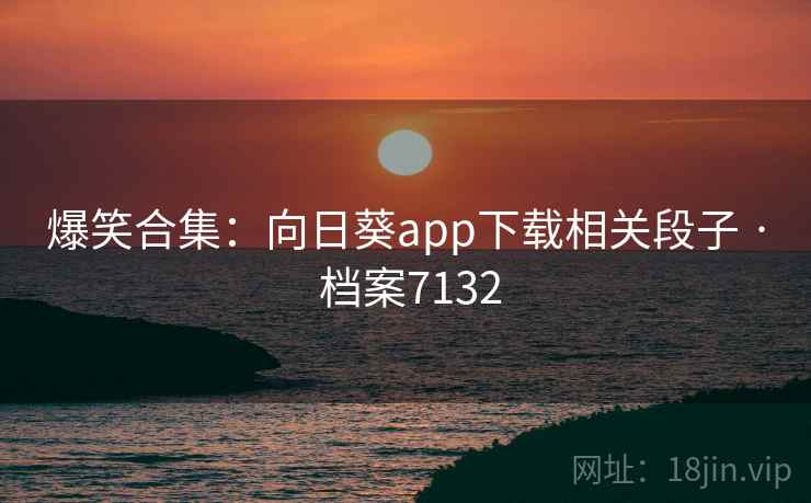 爆笑合集：向日葵app下载相关段子 · 档案7132