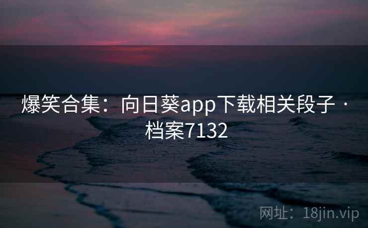 爆笑合集：向日葵app下载相关段子 · 档案7132