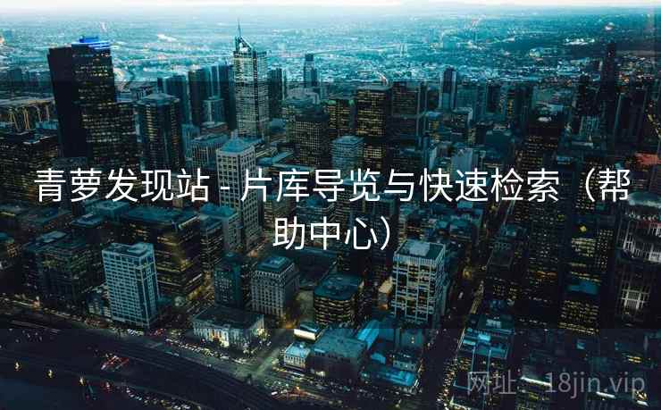 青萝发现站 - 片库导览与快速检索（帮助中心）