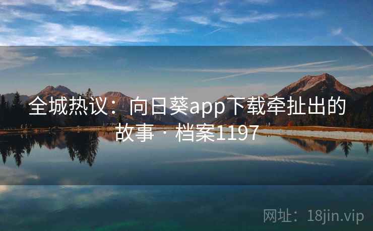 全城热议:向日葵app下载牵扯出的故事 · 档案1197 全城热议:向日葵app下载牵扯出的故事 · 档案1197