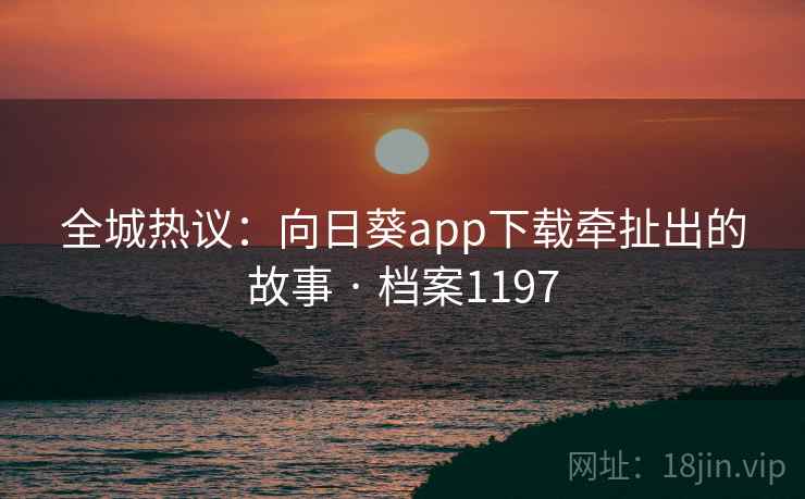 全城热议:向日葵app下载牵扯出的故事 · 档案1197 全城热议:向日葵app下载牵扯出的故事 · 档案1197