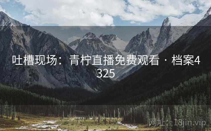 吐槽现场:青柠直播免费观看 · 档案4325 吐槽现场:青柠直播免费观看 · 档案4325