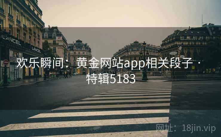 欢乐瞬间:黄金网站app相关段子 · 特辑5183 欢乐瞬间:黄金网站app相关段子 · 特辑5183