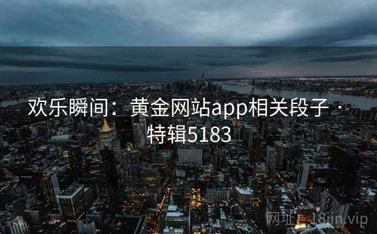 欢乐瞬间:黄金网站app相关段子 · 特辑5183 欢乐瞬间:黄金网站app相关段子 · 特辑5183