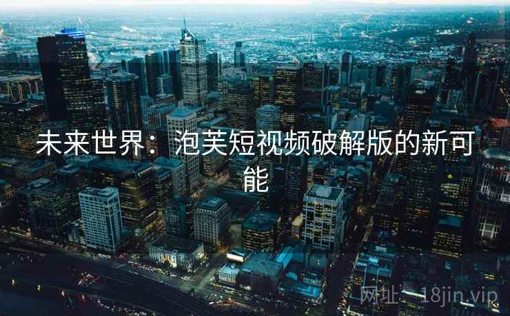 未来世界:泡芙短视频破解版的新可能 未来世界:泡芙短视频破解版的新可能