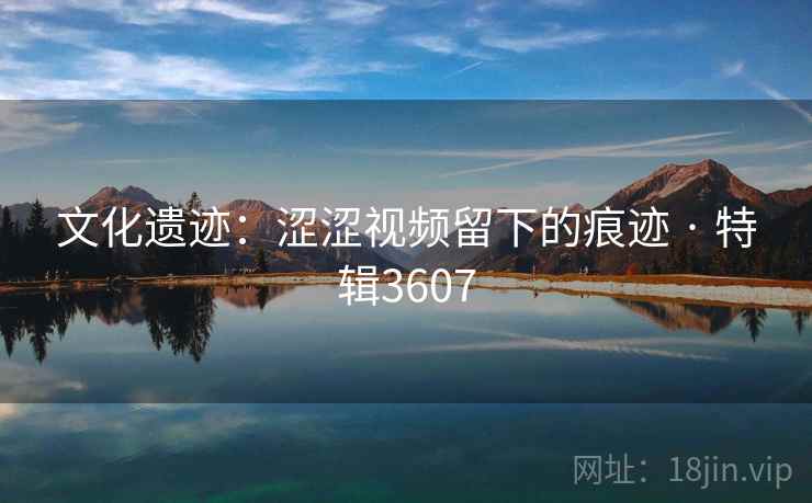 文化遗迹：涩涩视频留下的痕迹 · 特辑3607