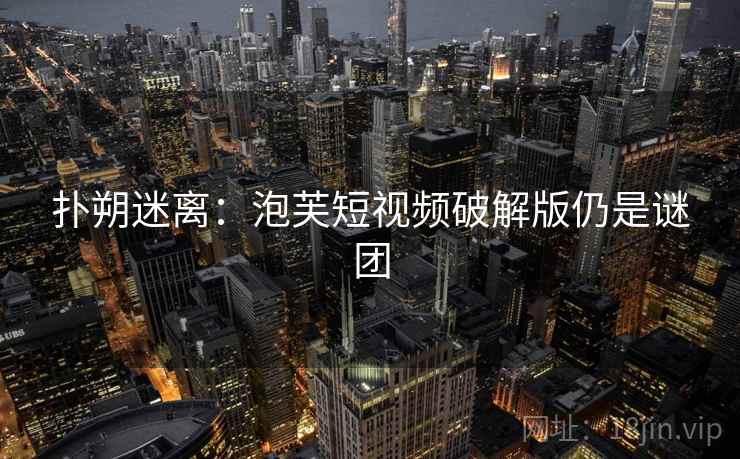 扑朔迷离：泡芙短视频破解版仍是谜团