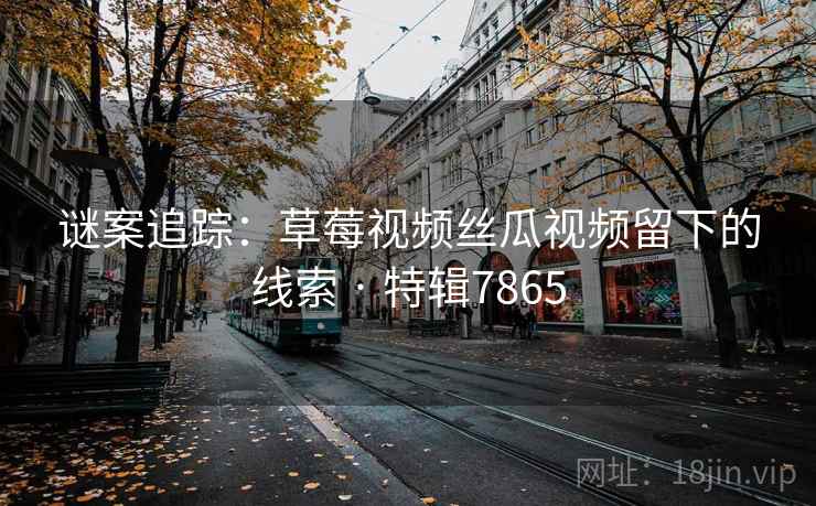 谜案追踪：草莓视频丝瓜视频留下的线索 · 特辑7865