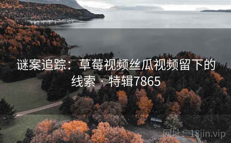 谜案追踪：草莓视频丝瓜视频留下的线索 · 特辑7865