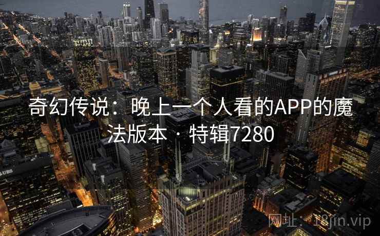 奇幻传说：晚上一个人看的APP的魔法版本 · 特辑7280