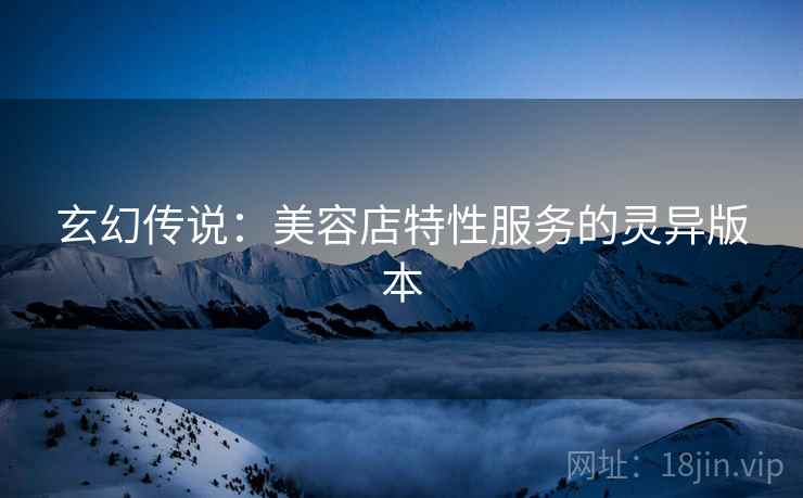 玄幻传说：美容店特性服务的灵异版本