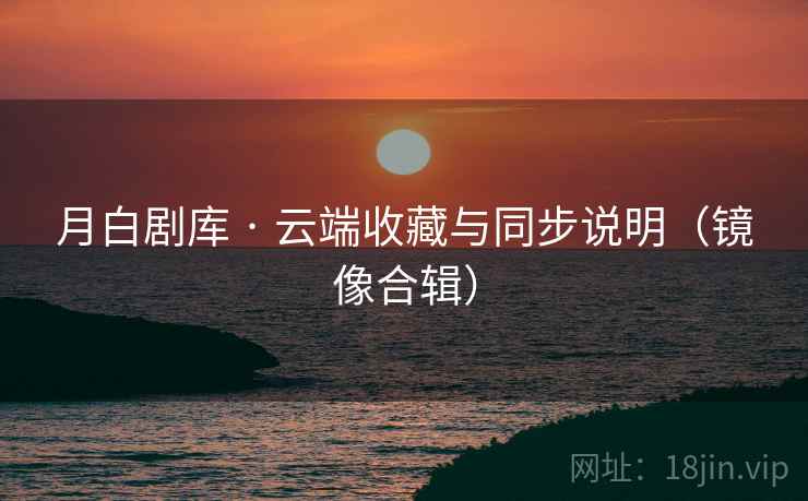 月白剧库 · 云端收藏与同步说明（镜像合辑）