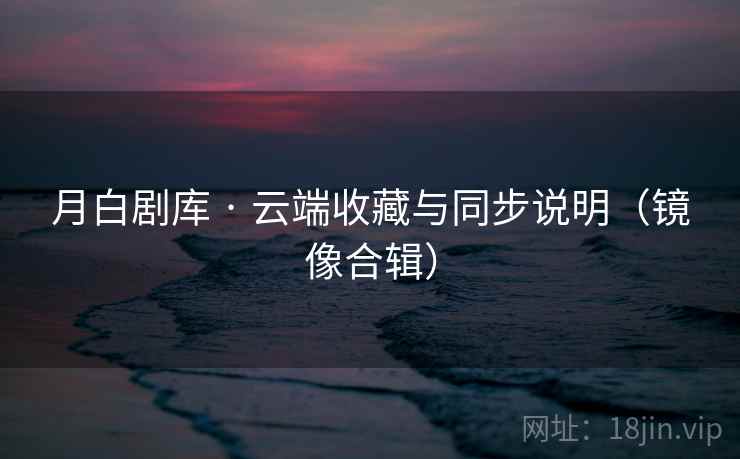 月白剧库 · 云端收藏与同步说明（镜像合辑）