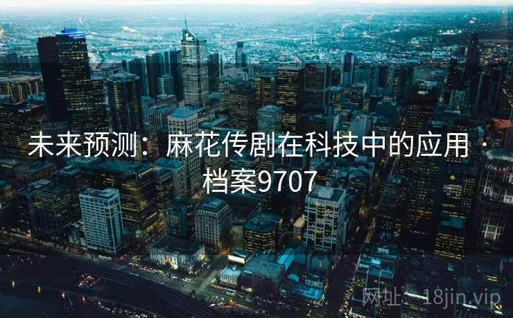 未来预测：麻花传剧在科技中的应用 · 档案9707