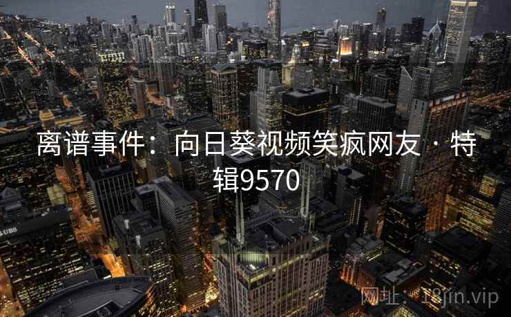 离谱事件：向日葵视频笑疯网友 · 特辑9570