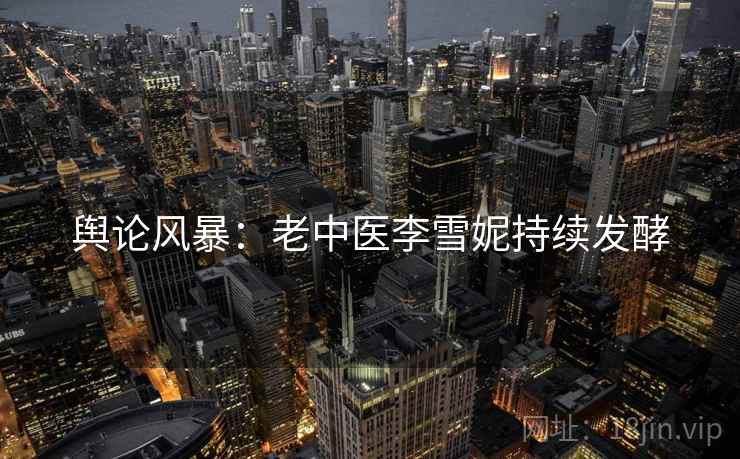 舆论风暴：老中医李雪妮持续发酵