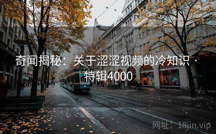 奇闻揭秘：关于涩涩视频的冷知识 · 特辑4000