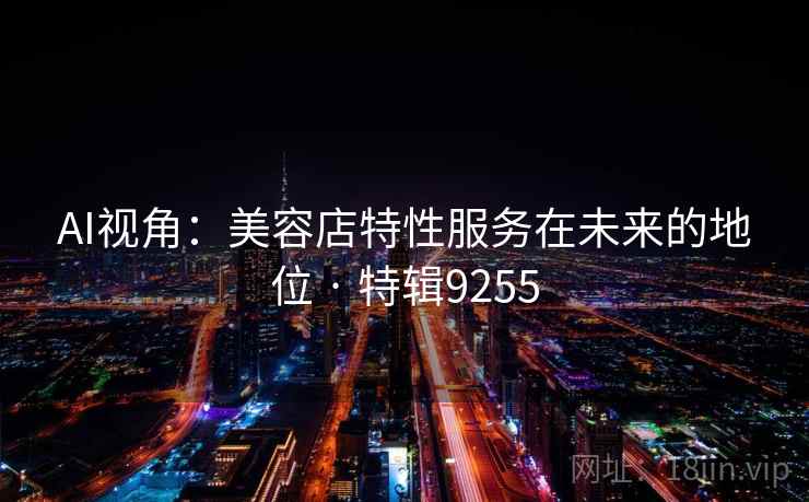 AI视角：美容店特性服务在未来的地位 · 特辑9255