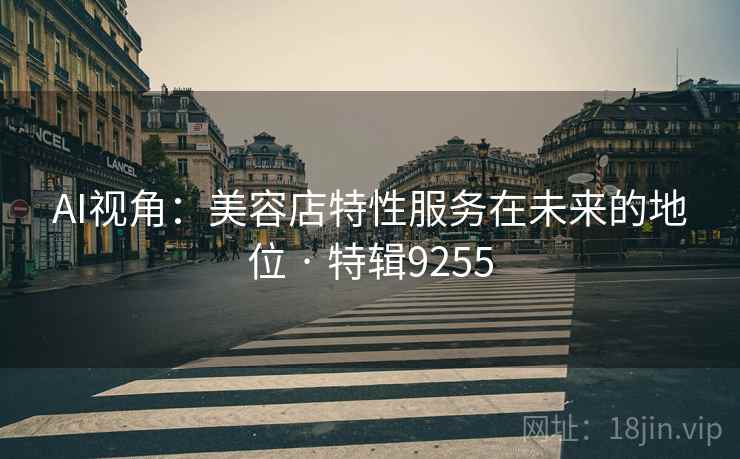 AI视角：美容店特性服务在未来的地位 · 特辑9255