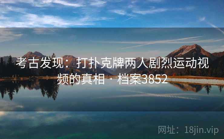 考古发现:打扑克牌两人剧烈运动视频的真相 · 档案3852 考古发现:打扑克牌两人剧烈运动视频的真相 · 档案3852