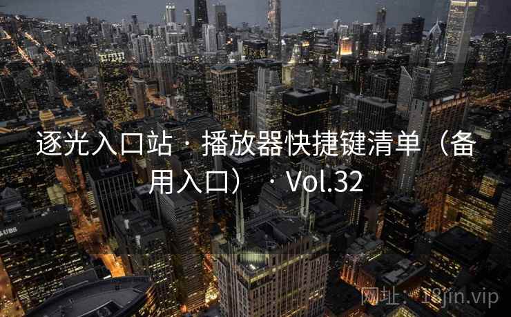 逐光入口站 · 播放器快捷键清单(备用入口) · Vol.32 逐光入口站 · 播放器快捷键清单(备用入口) · Vol.32