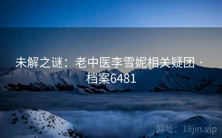 未解之谜:老中医李雪妮相关疑团 · 档案6481 未解之谜:老中医李雪妮相关疑团 · 档案6481