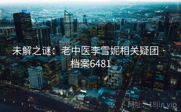 未解之谜:老中医李雪妮相关疑团 · 档案6481 未解之谜:老中医李雪妮相关疑团 · 档案6481