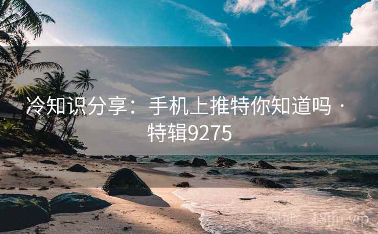 冷知识分享：手机上推特你知道吗 · 特辑9275