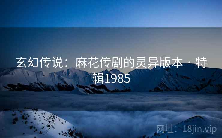 玄幻传说:麻花传剧的灵异版本 · 特辑1985 玄幻传说:麻花传剧的灵异版本 · 特辑1985