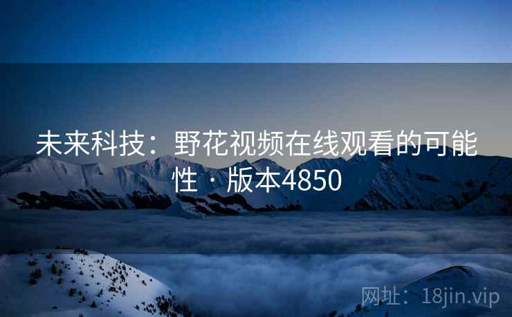 未来科技:野花视频在线观看的可能性 · 版本4850 未来科技:野花视频在线观看的可能性 · 版本4850