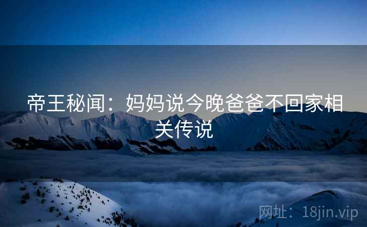 帝王秘闻：妈妈说今晚爸爸不回家相关传说