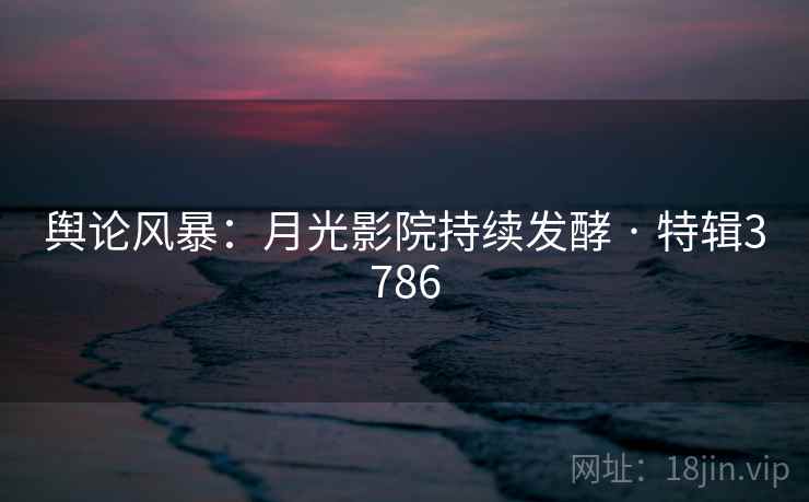 舆论风暴：月光影院持续发酵 · 特辑3786