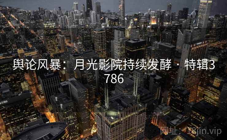 舆论风暴：月光影院持续发酵 · 特辑3786